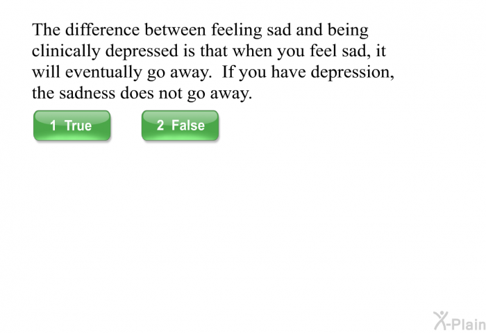 The difference between feeling sad and being clinically depressed is that when you feel sad, it will eventually go away. If you have depression, the sadness does not go away.