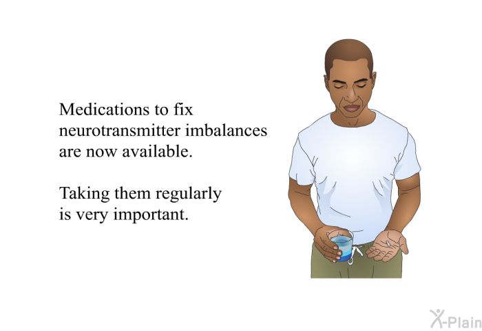 Medications to fix neurotransmitter imbalances are now available. Taking them regularly is very important.