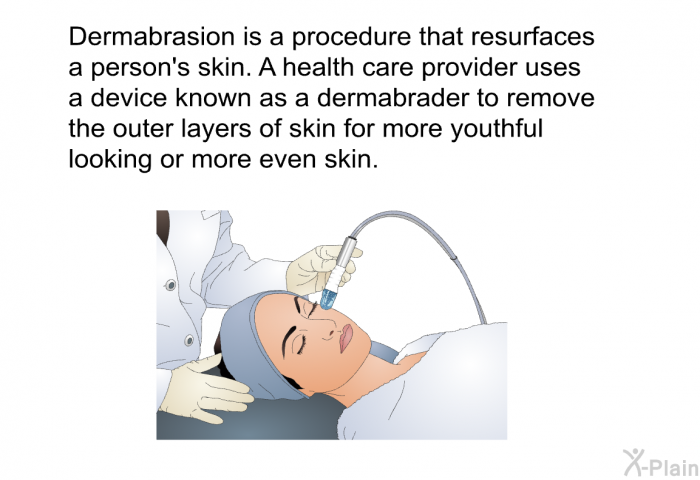 Dermabrasion is a procedure that resurfaces a person's skin. A health care provider uses a device known as a dermabrader to remove the outer layers of skin for more youthful looking or more even skin.