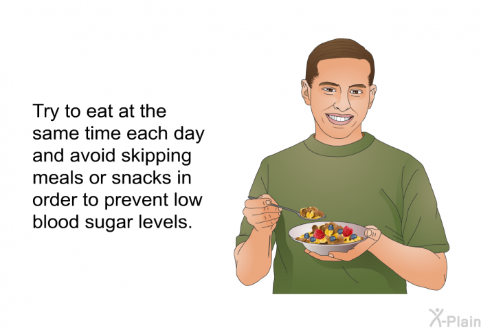 Try to eat at the same time each day and avoid skipping meals or snacks in order to prevent low blood sugar levels.