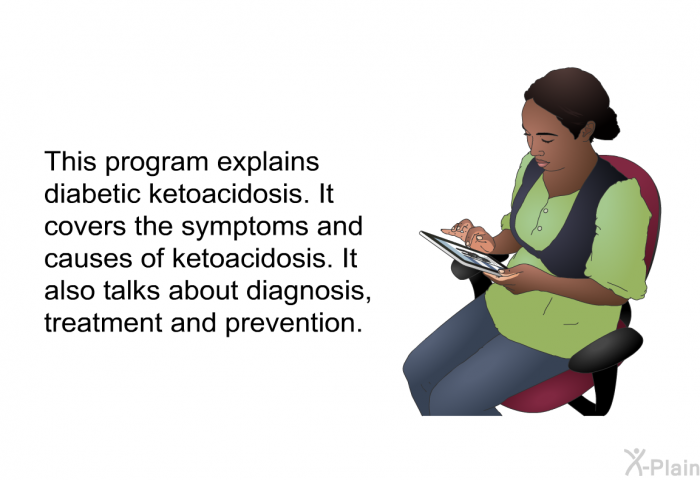 This health information explains diabetic ketoacidosis. It covers the symptoms and causes of ketoacidosis. It also talks about diagnosis, treatment and prevention.