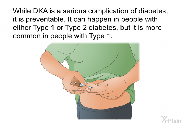 While DKA is a serious complication of diabetes, it is preventable. It can happen in people with either Type 1 or Type 2 diabetes, but it is more common in people with Type 1.