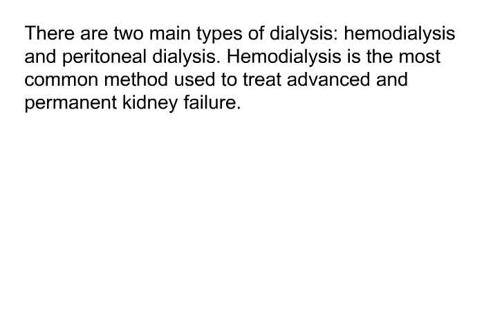 There are two main types of dialysis: hemodialysis and peritoneal dialysis. Hemodialysis is the most common method used to treat advanced and permanent kidney failure.