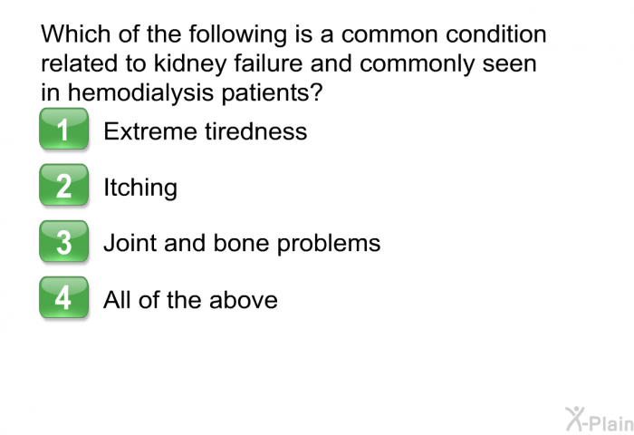 Which of the following is a common condition related to kidney failure and commonly seen in hemodialysis patients?  Extreme tiredness Itching Joint and bone problems All of the above