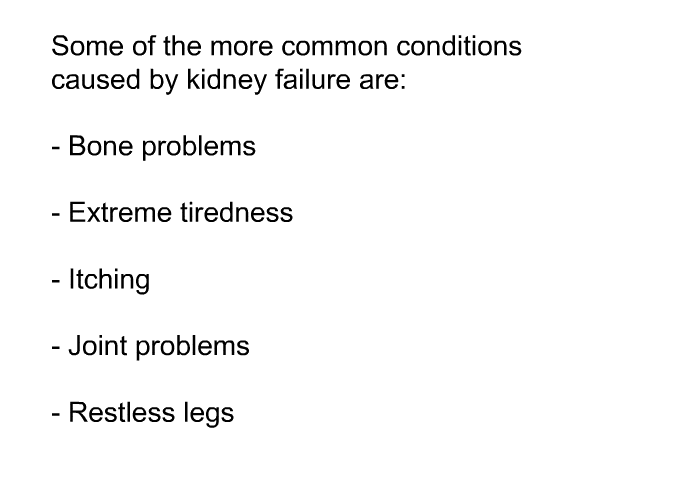 Some of the more common conditions caused by kidney failure are:  Bone problems Extreme tiredness Itching Joint problems Restless legs