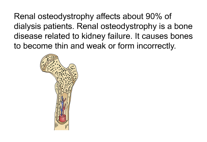 Renal osteodystrophy affects about 90% of dialysis patients. Renal osteodystrophy is a bone disease related to kidney failure. It causes bones to become thin and weak or form incorrectly.