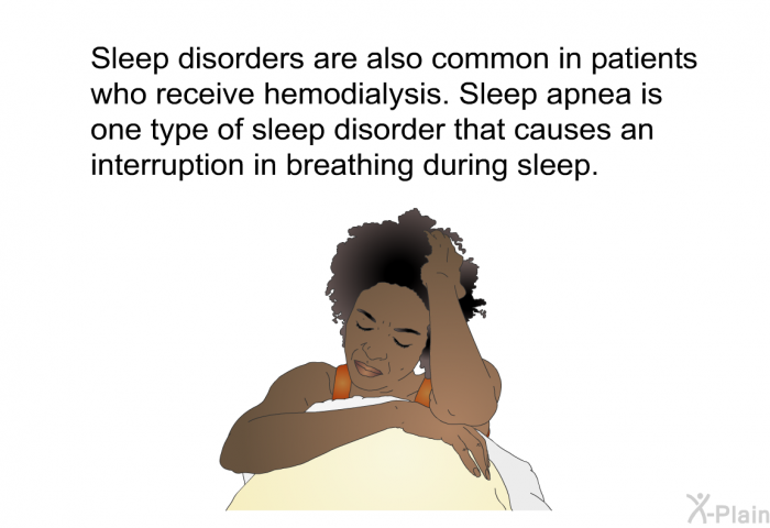 Sleep disorders are also common in patients who receive hemodialysis. Sleep apnea is one type of sleep disorder that causes an interruption in breathing during sleep.