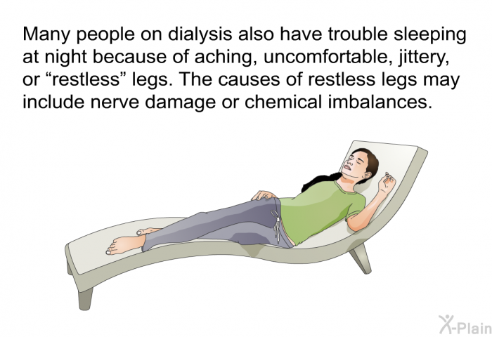 Many people on dialysis also have trouble sleeping at night because of aching, uncomfortable, jittery, or “restless” legs. The causes of restless legs may include nerve damage or chemical imbalances.