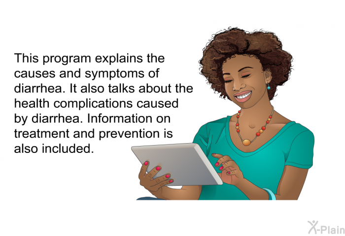 This health information explains the causes and symptoms of diarrhea. It also talks about the health complications caused by diarrhea. Information on treatment and prevention is also included.