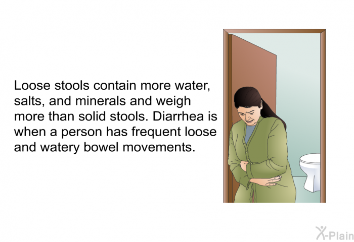 Loose stools contain more water, salts, and minerals and weigh more than solid stools. Diarrhea is when a person has frequent loose and watery bowel movements.