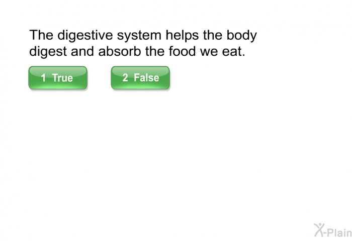 The digestive system helps the body digest and absorb the food we eat. Select True or False.