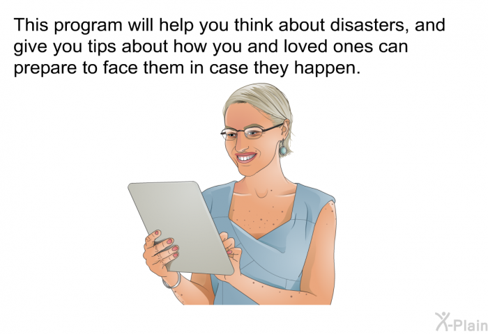This health information will help you think about disasters, and give you tips about how you and loved ones can prepare to face them in case they happen.