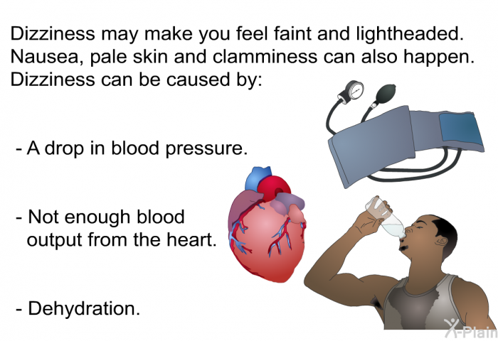 Dizziness may make you feel faint and lightheaded. Nausea, pale skin and clamminess can also happen. Dizziness can be caused by:  A drop in blood pressure. Not enough blood output from the heart. Dehydration.