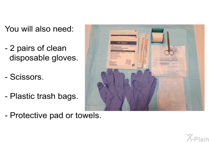 You will also need:  2 pairs of clean disposable gloves. Scissors. Plastic trash bags. Protective pad or towels.