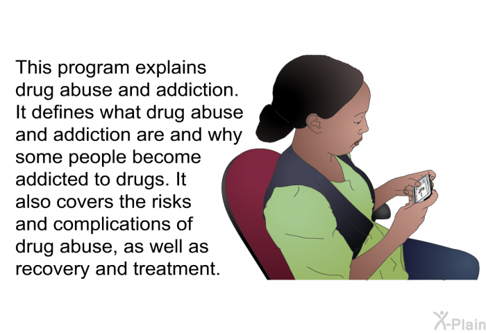 This program explains drug abuse and addiction. It defines what drug abuse and addiction are and why some people become addicted to drugs. It also covers the risks and complications of drug abuse, as well as recovery and treatment.