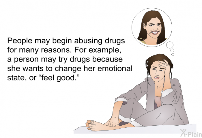 People may begin abusing drugs for many reasons. For example, a person may try drugs because she wants to change her emotional state, or “feel good.”