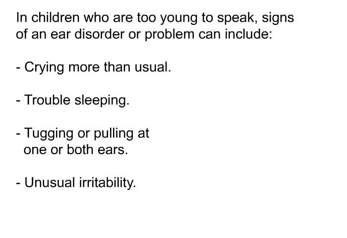 In children who are too young to speak, signs of an ear disorder or problem can include:  Crying more than usual. Trouble sleeping. Tugging or pulling at one or both ears. Unusual irritability.