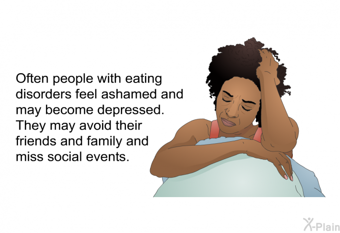 Often people with eating disorders feel ashamed and may become depressed. They may avoid their friends and family and miss social events.