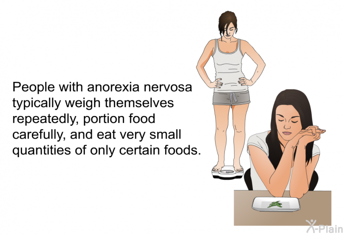 People with anorexia nervosa typically weigh themselves repeatedly, portion food carefully, and eat very small quantities of only certain foods.