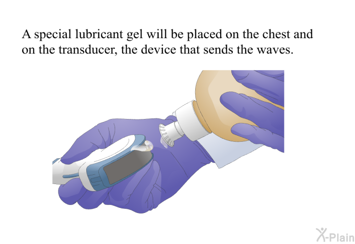 A special lubricant gel will be placed on the chest and on the transducer, the device that sends the waves.