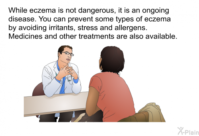 While eczema is not dangerous, it is an ongoing disease. You can prevent some types of eczema by avoiding irritants, stress and allergens. Medicines and other treatments are also available.