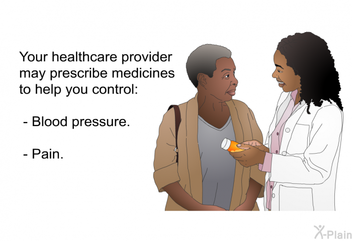 Your healthcare provider may prescribe medicines to help you control:  Blood pressure. Pain.
