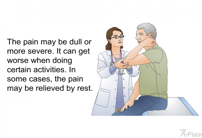 The pain may be dull or more severe. It can get worse when doing certain activities. In some cases, the pain may be relieved by rest.