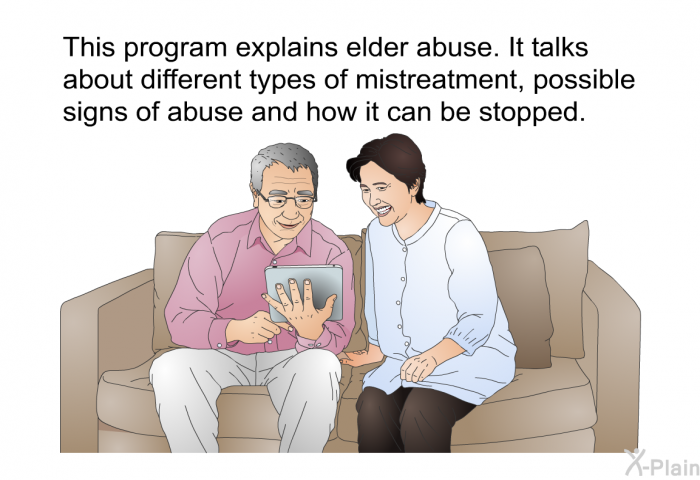 This information explains elder abuse. It talks about different types of mistreatment, possible signs of abuse and how it can be stopped.