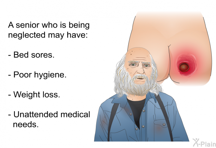 A senior who is being neglected may have:  Bed sores. Poor hygiene. Weight loss. Unattended medical needs.