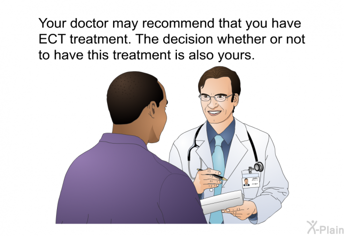 Your doctor may recommend that you have ECT treatment. The decision whether or not to have this treatment is also yours.
