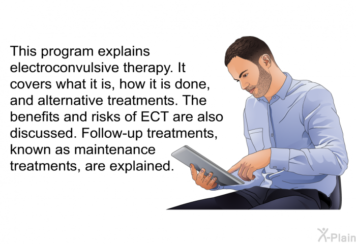 This health information explains electroconvulsive therapy. It covers what it is, how it is done, and alternative treatments. The benefits and risks of ECT are also discussed. Follow-up treatments, known as maintenance treatments, are explained.