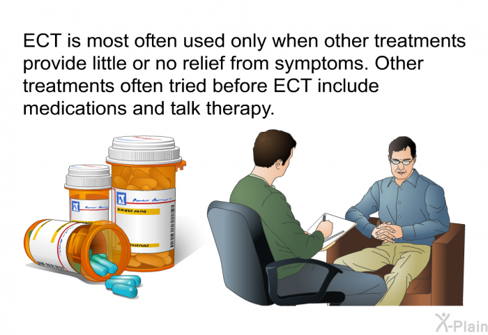 ECT is most often used only when other treatments provide little or no relief from symptoms. Other treatments often tried before ECT include medications and talk therapy.