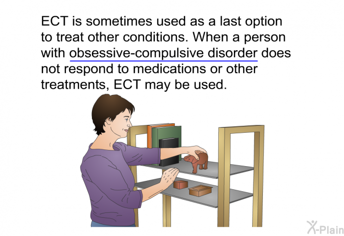ECT is sometimes used as a last option to treat other conditions. When a person with obsessive-compulsive disorder does not respond to medications or other treatments, ECT may be used.