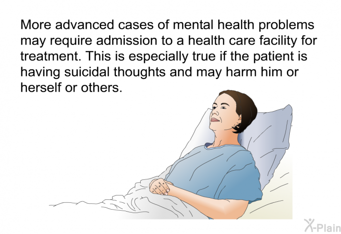 More advanced cases of mental health problems may require admission to a health care facility for treatment. This is especially true if the patient is having suicidal thoughts and may harm him or herself or others.