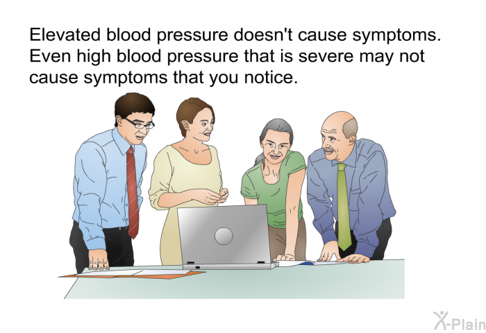 Elevated blood pressure doesn't cause symptoms. Even high blood pressure that is severe may not cause symptoms that you notice.