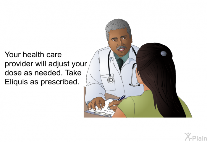 Your health care provider will adjust your dose as needed. Take Eliquis as prescribed.