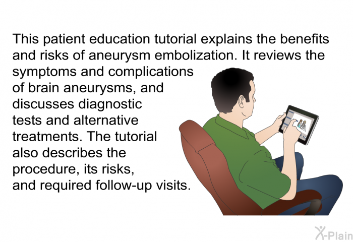 This health information explains the benefits and risks of aneurysm embolization. It reviews the symptoms and complications of brain aneurysms, and discusses diagnostic tests and alternative treatments. It also describes the procedure, its risks, and required follow-up visits.