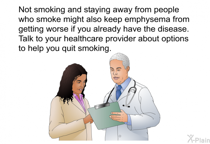 Not smoking and staying away from people who smoke might also keep emphysema from getting worse if you already have the disease. Talk to your healthcare provider about options to help you quit smoking.
