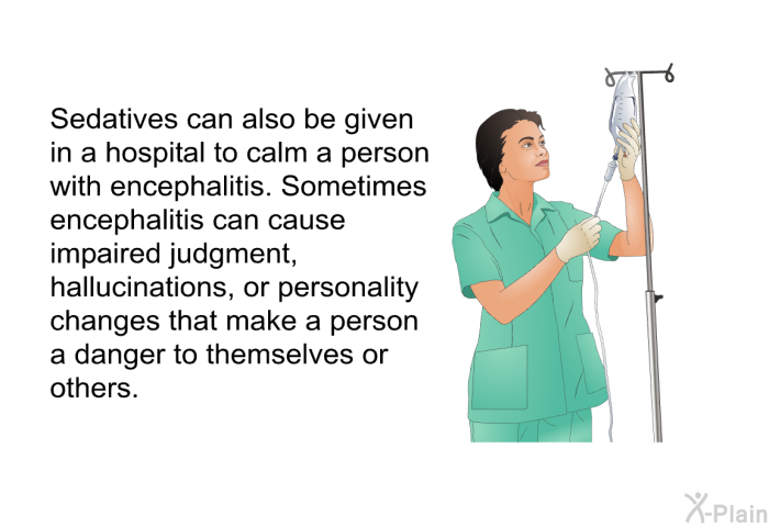 Sedatives can also be given in a hospital to calm a person with encephalitis. Sometimes encephalitis can cause impaired judgment, hallucinations, or personality changes that make a person a danger to themselves or others.