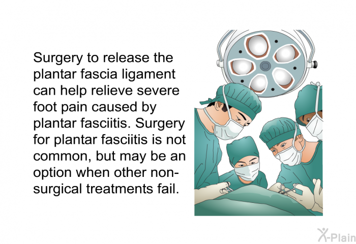 Surgery to release the plantar fascia ligament can help relieve severe foot pain caused by plantar fasciitis. Surgery for plantar fasciitis is not common, but may be an option when other non-surgical treatments fail.