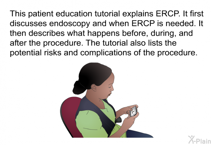 This health information explains ERCP. It first discusses endoscopy and when ERCP is needed. It then describes what happens before, during, and after the procedure. The information also lists the potential risks and complications of the procedure.