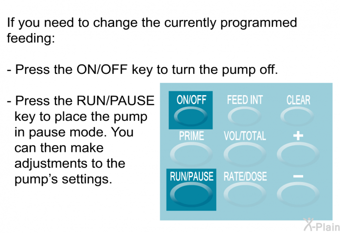 If you need to change the currently programmed feeding:  Press the ON/OFF key to turn the pump off. Press the RUN/PAUSE key to place the pump in pause mode. You can then make adjustments to the pump's settings.