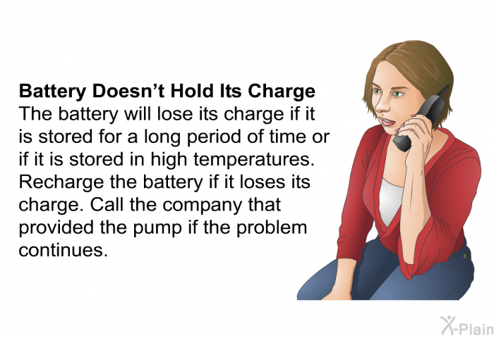 <B>Battery Doesn't Hold Its Charge</B> 
The battery will lose its charge if it is stored for a long period of time or if it is stored in high temperatures. Recharge the battery if it loses its charge. Call the company that provided the pump if the problem continues.