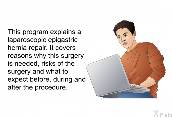 This health information explains a laparoscopic epigastric hernia repair. It covers reasons why this surgery is needed, risks of the surgery and what to expect before, during and after the procedure.