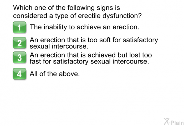 Which one of the following signs is considered a type of erectile dysfunction?  The inability to achieve an erection. An erection that is too soft for satisfactory sexual intercourse. An erection that is achieved but lost too fast for satisfactory sexual intercourse. All of the above.