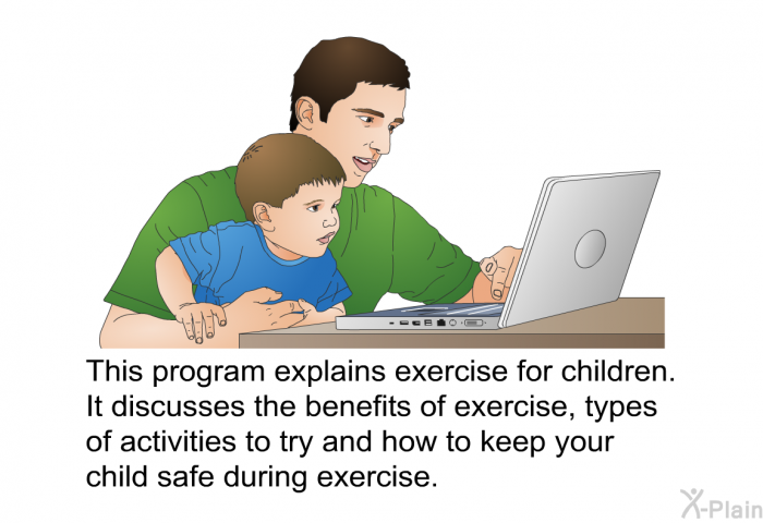This health information explains exercise for children. It discusses the benefits of exercise, types of activities to try and how to keep your child safe during exercise.