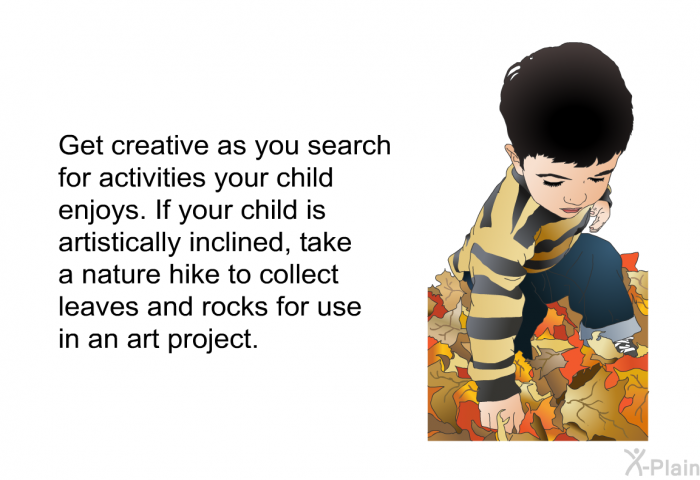 Get creative as you search for activities your child enjoys. If your child is artistically inclined, take a nature hike to collect leaves and rocks for use in an art project.