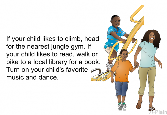 If your child likes to climb, head for the nearest jungle gym. If your child likes to read, walk or bike to a local library for a book. Turn on your child's favorite music and dance.