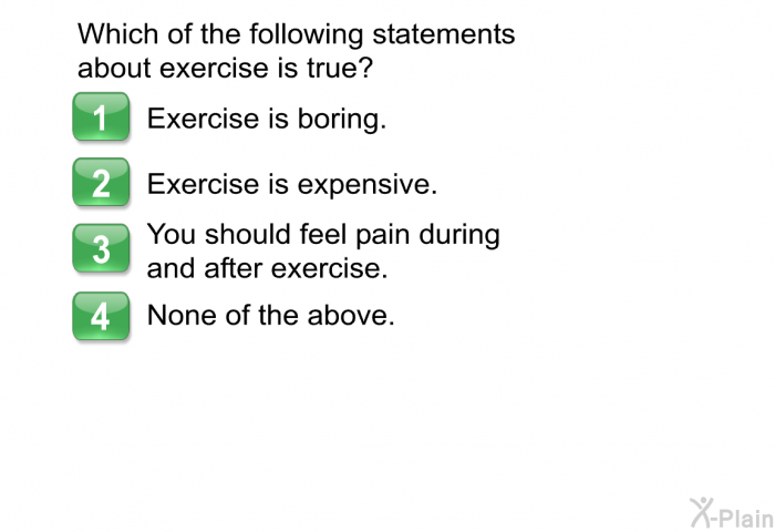 Which of the following statements about exercise is true?  Exercise is boring. Exercise is expensive. You should feel pain during and after exercise. None of the above.