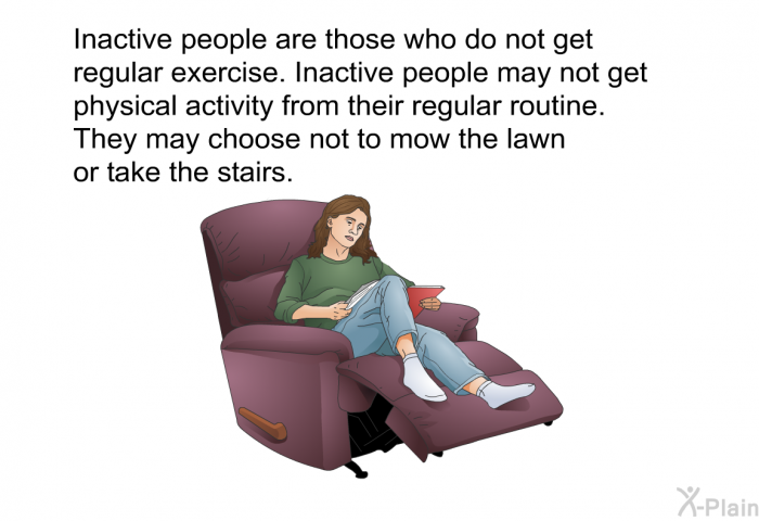 Inactive people are those who do not get regular exercise. Inactive people may not get physical activity from their regular routine. They may choose not to mow the lawn or take the stairs.